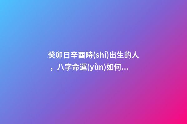 癸卯日辛酉時(shí)出生的人，八字命運(yùn)如何？